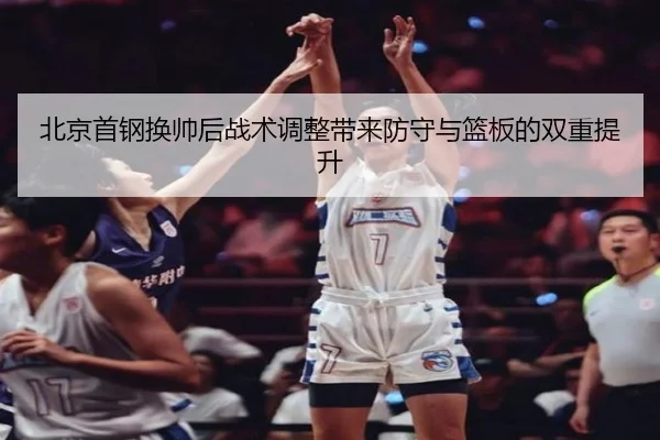 北京首钢换帅后战术调整带来防守与篮板的双重提升