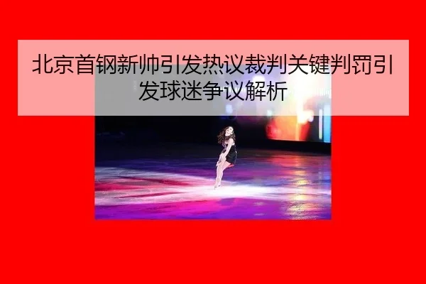 北京首钢新帅引发热议裁判关键判罚引发球迷争议解析