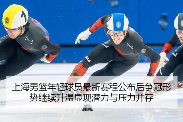 上海男篮年轻球员最新赛程公布后争冠形势继续升温显现潜力与压力并存