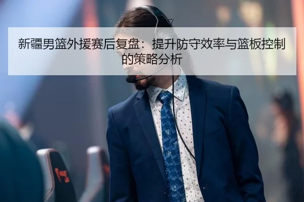 新疆男篮外援赛后复盘：提升防守效率与篮板控制的策略分析